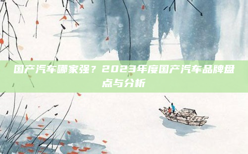 国产汽车哪家强?2023年度国产汽车品牌盘点与分析