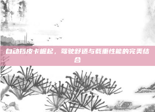 自动挡皮卡崛起,驾驶舒适与载重性能的完美结合