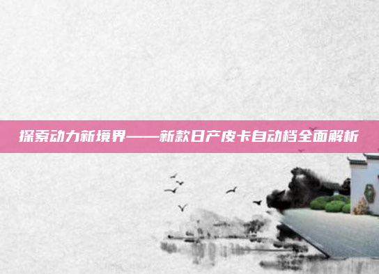 探索动力新境界——新款日产皮卡自动档全面解析