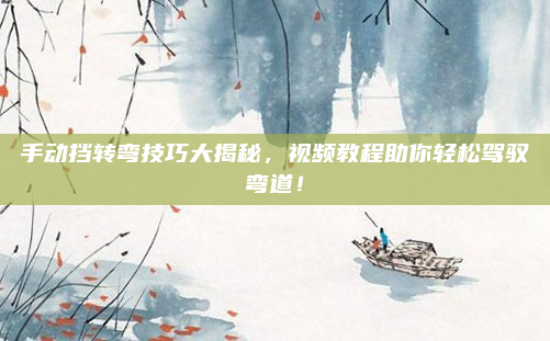 手动挡转弯技巧大揭秘，视频教程助你轻松驾驭弯道！