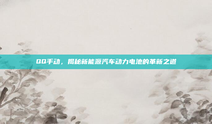 QQ手动,揭秘新能源汽车动力电池的革新之道