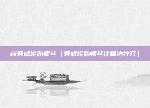 新君威轮胎螺丝（君威轮胎螺丝往哪边拧开）