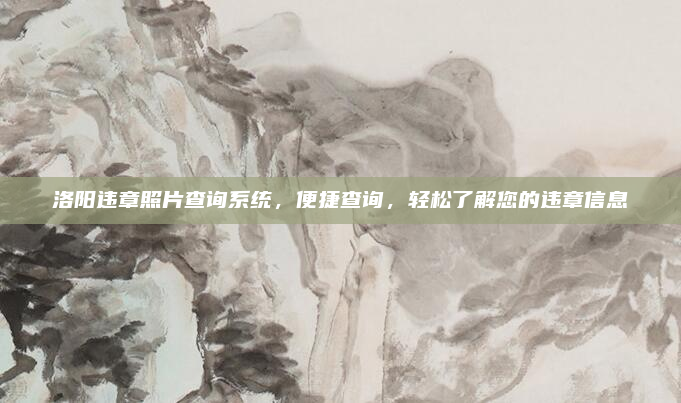 洛阳违章照片查询系统，便捷查询，轻松了解您的违章信息