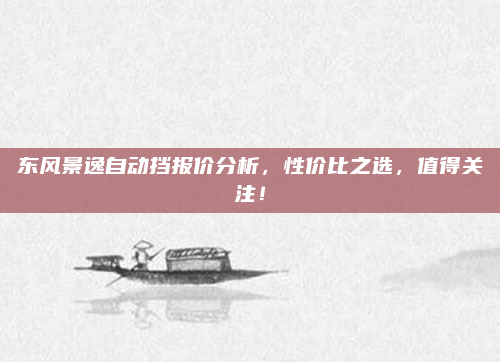 东风景逸自动挡报价分析,性价比之选,值得关注!