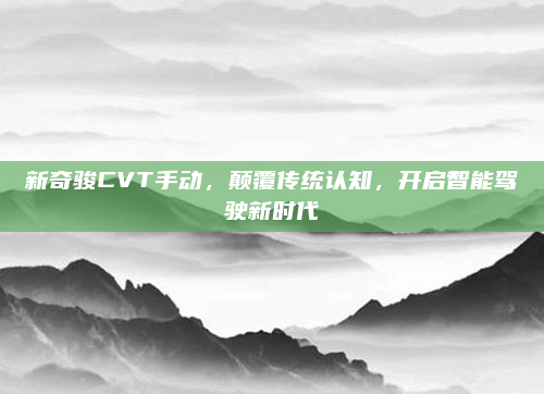 新奇骏CVT手动，颠覆传统认知，开启智能驾驶新时代