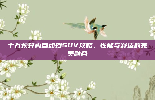 十万预算内自动挡SUV攻略,性能与舒适的完美融合
