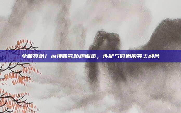 全新亮相!福特新款轿跑解析,性能与时尚的完美融合