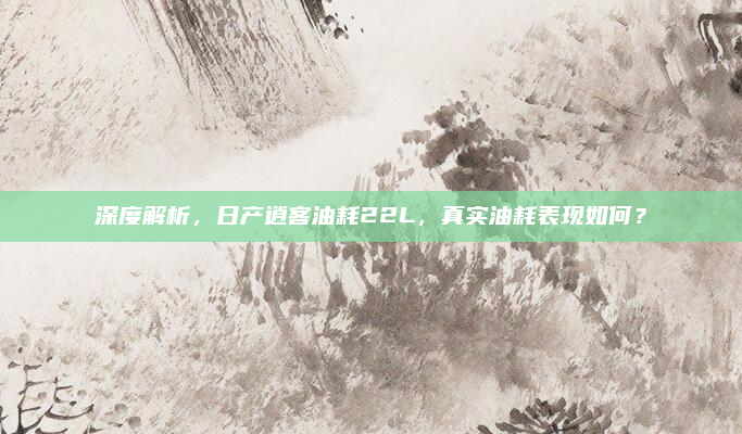 深度解析，日产逍客油耗22L，真实油耗表现如何？