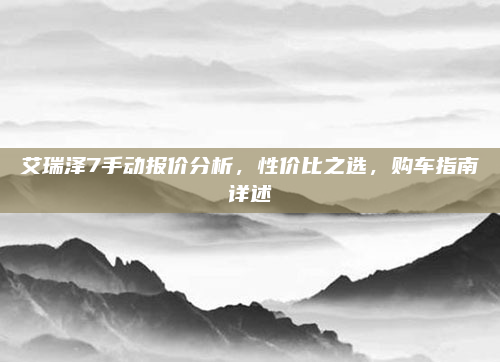 艾瑞泽7手动报价分析,性价比之选,购车指南详述