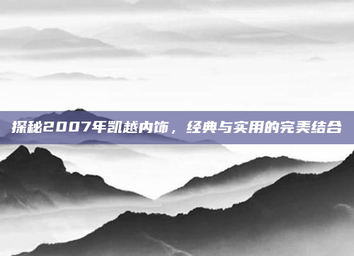 探秘2007年凯越内饰，经典与实用的完美结合