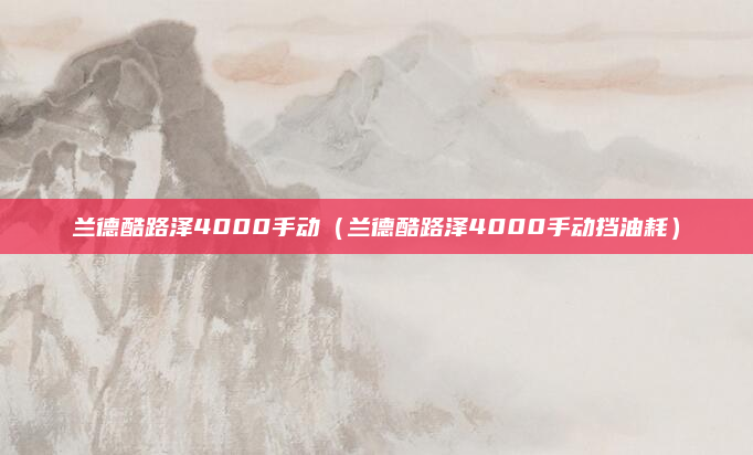 兰德酷路泽4000手动(兰德酷路泽4000手动挡油耗)