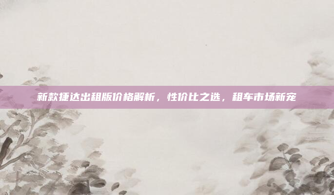 新款捷达出租版价格解析,性价比之选,租车市场新宠