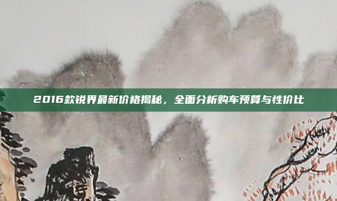 2016款锐界最新价格揭秘,全面分析购车预算与性价比