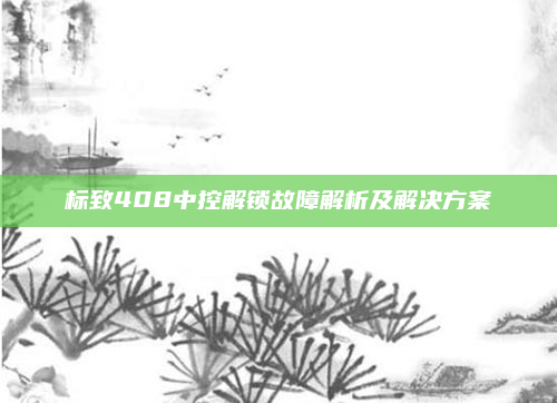标致408中控解锁故障解析及解决方案