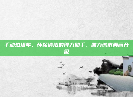 手动垃圾车，环保清洁的得力助手，助力城市美丽升级