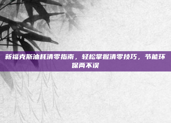 新福克斯油耗清零指南,轻松掌握清零技巧,节能环保两不误