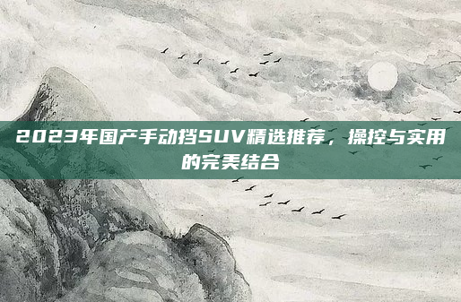 2023年国产手动挡SUV精选推荐,操控与实用的完美结合