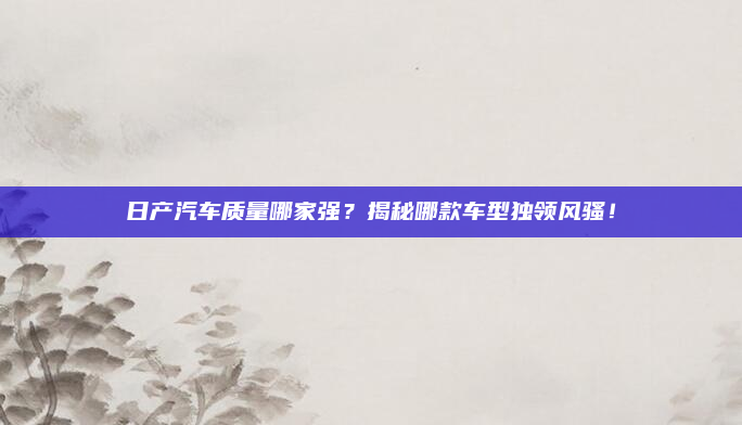 日产汽车质量哪家强？揭秘哪款车型独领风骚！