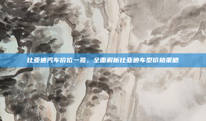 比亚迪汽车价位一览，全面解析比亚迪车型价格策略