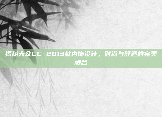 揭秘大众CC 2013款内饰设计,时尚与舒适的完美融合