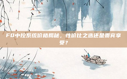 F0中控系统价格揭秘，性价比之选还是贵宾享受？