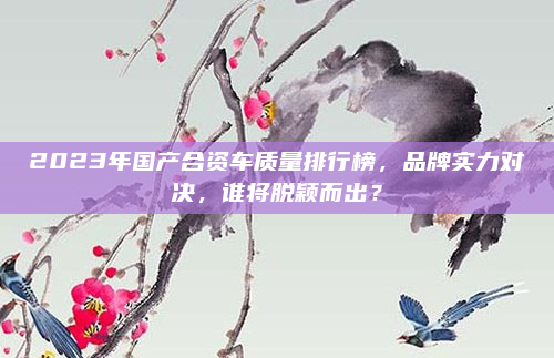 2023年国产合资车质量排行榜,品牌实力对决,谁将脱颖而出?