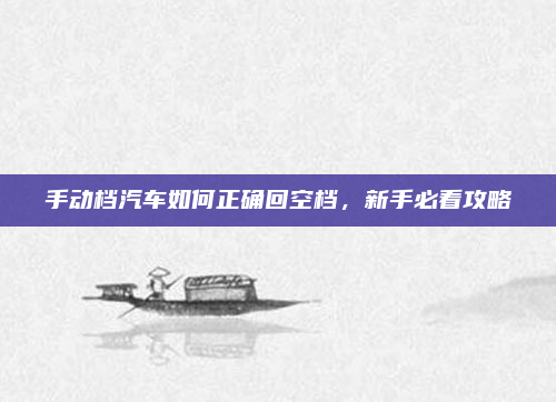 手动档汽车如何正确回空档,新手必看攻略