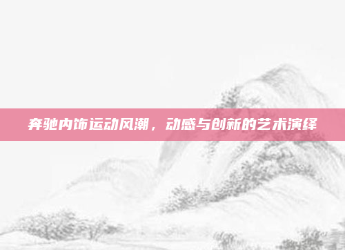 奔驰内饰运动风潮,动感与创新的艺术演绎