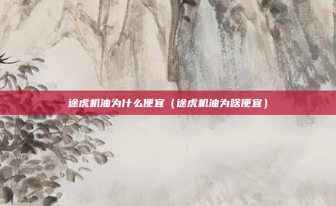途虎机油为什么便宜（途虎机油为啥便宜）