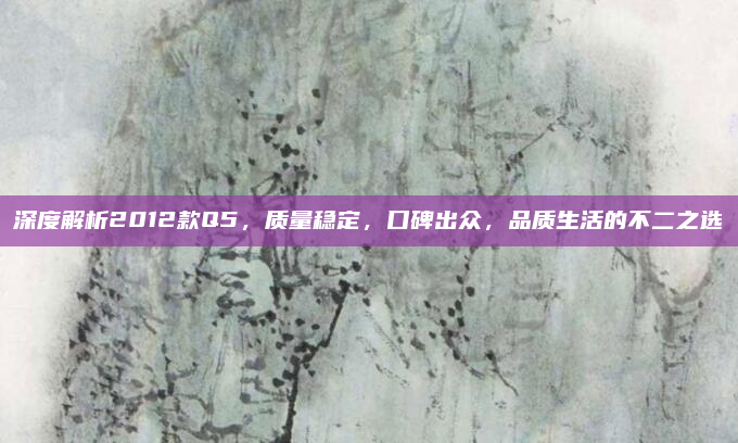 深度解析2012款Q5,质量稳定,口碑出众,品质生活的不二之选