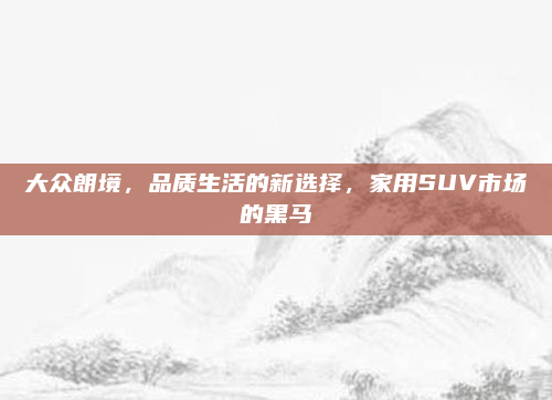 大众朗境,品质生活的新选择,家用SUV市场的黑马