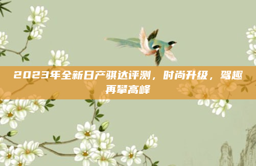 2023年全新日产骐达评测，时尚升级，驾趣再攀高峰