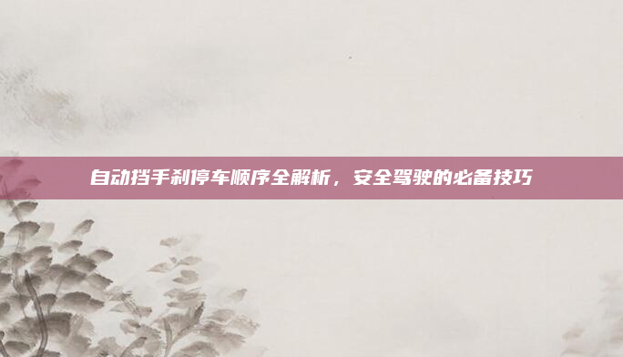 自动挡手刹停车顺序全解析，安全驾驶的必备技巧
