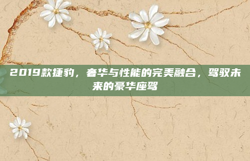 2019款捷豹，奢华与性能的完美融合，驾驭未来的豪华座驾