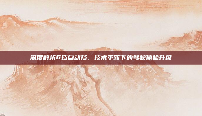 深度解析6挡自动挡，技术革新下的驾驶体验升级