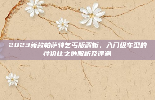 2023新款帕萨特乞丐版解析，入门级车型的性价比之选解析及评测