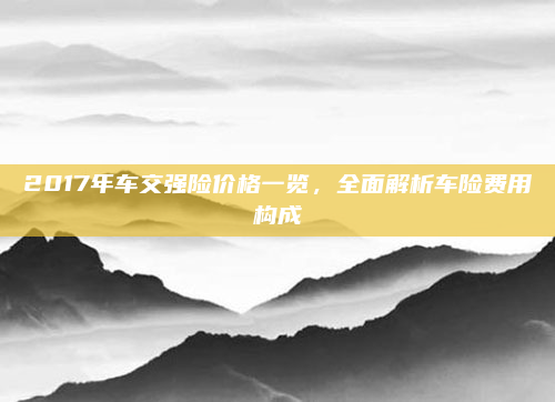 2017年车交强险价格一览，全面解析车险费用构成