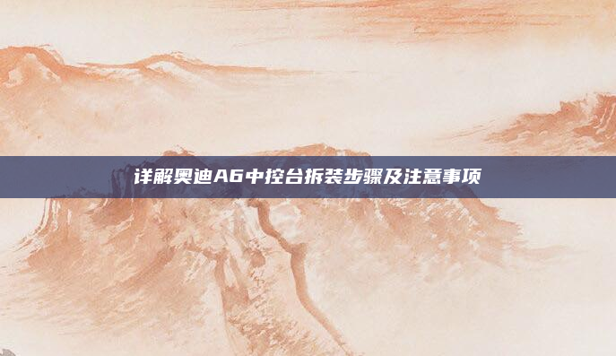 详解奥迪A6中控台拆装步骤及注意事项