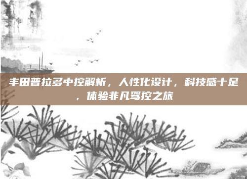 丰田普拉多中控解析,人性化设计,科技感十足,体验非凡驾控之旅