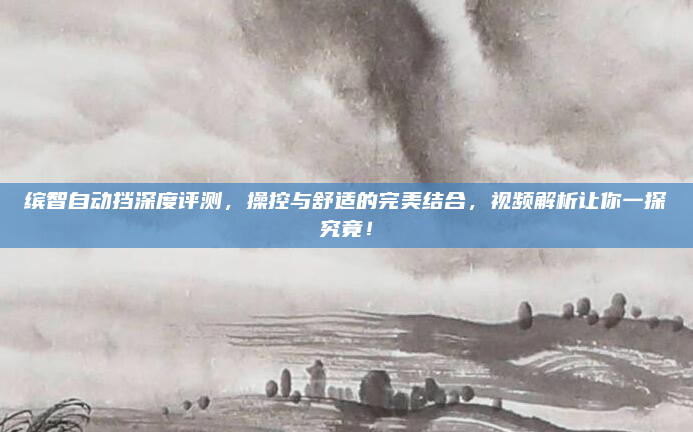 缤智自动挡深度评测，操控与舒适的完美结合，视频解析让你一探究竟！