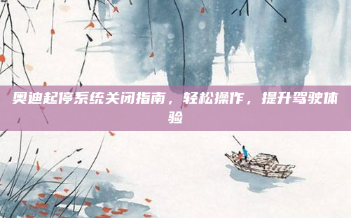 奥迪起停系统关闭指南，轻松操作，提升驾驶体验