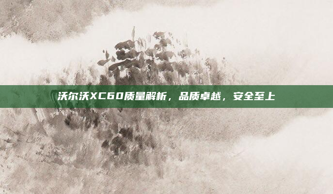 沃尔沃XC60质量解析，品质卓越，安全至上