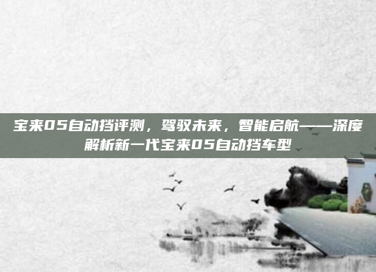 宝来05自动挡评测，驾驭未来，智能启航——深度解析新一代宝来05自动挡车型
