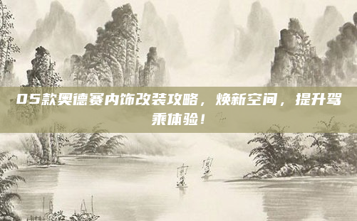 05款奥德赛内饰改装攻略，焕新空间，提升驾乘体验！