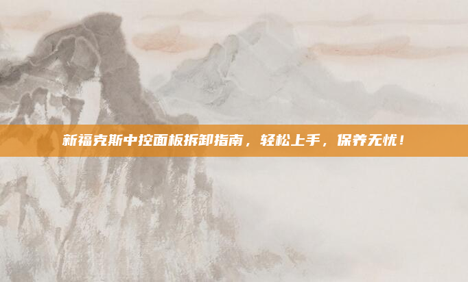 新福克斯中控面板拆卸指南，轻松上手，保养无忧！