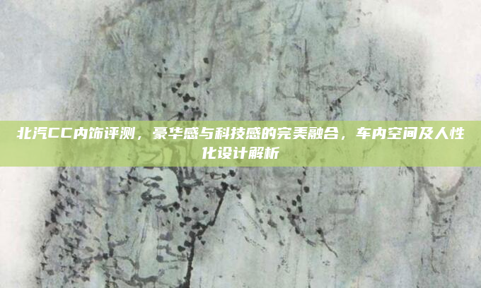 北汽CC内饰评测，豪华感与科技感的完美融合，车内空间及人性化设计解析