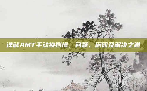 详解AMT手动换挡慢，问题、原因及解决之道