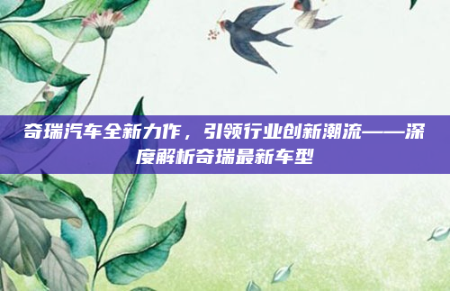 奇瑞汽车全新力作,引领行业创新潮流——深度解析奇瑞最新车型