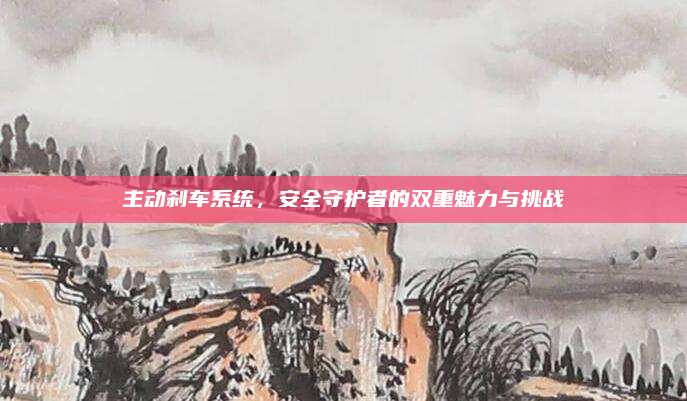 主动刹车系统，安全守护者的双重魅力与挑战