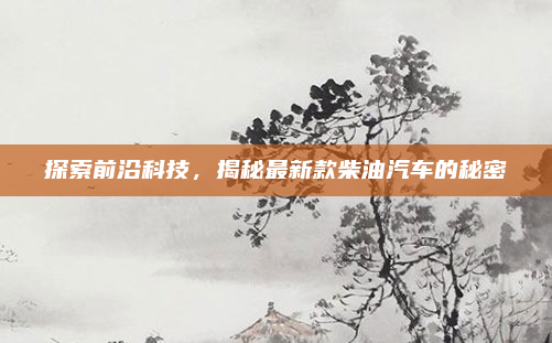 探索前沿科技，揭秘最新款柴油汽车的秘密